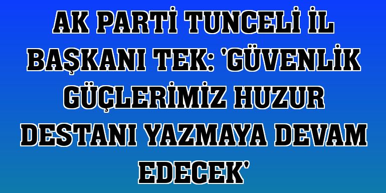 AK Parti Tunceli İl Başkanı Tek: 'Güvenlik güçlerimiz huzur destanı yazmaya devam edecek'
