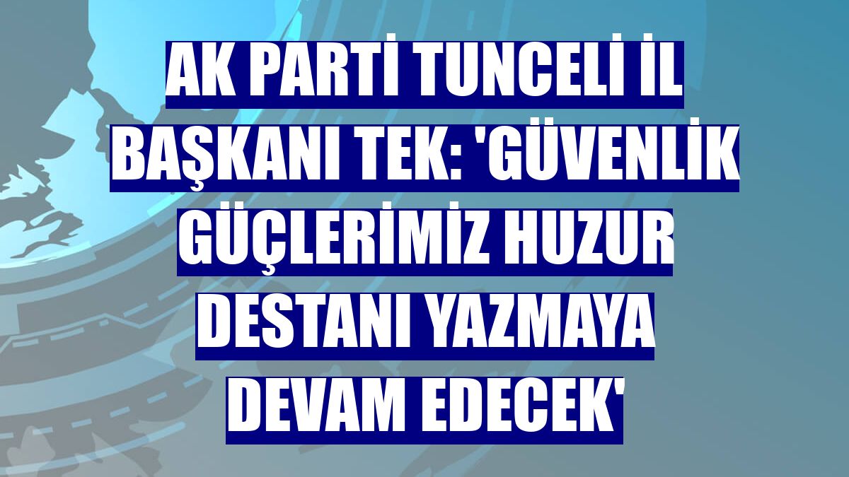 AK Parti Tunceli İl Başkanı Tek: 'Güvenlik güçlerimiz huzur destanı yazmaya devam edecek'