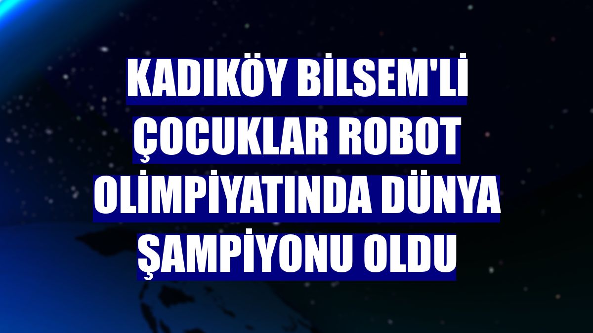 Kadıköy BİLSEM'li çocuklar robot olimpiyatında dünya şampiyonu oldu