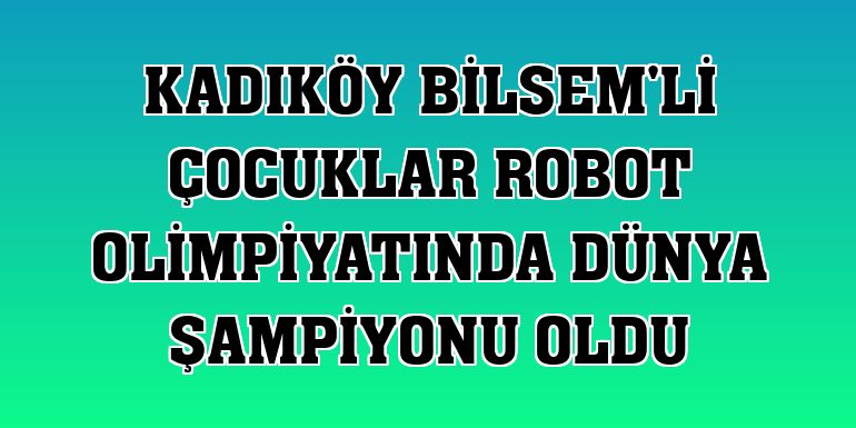 Kadıköy BİLSEM'li çocuklar robot olimpiyatında dünya şampiyonu oldu