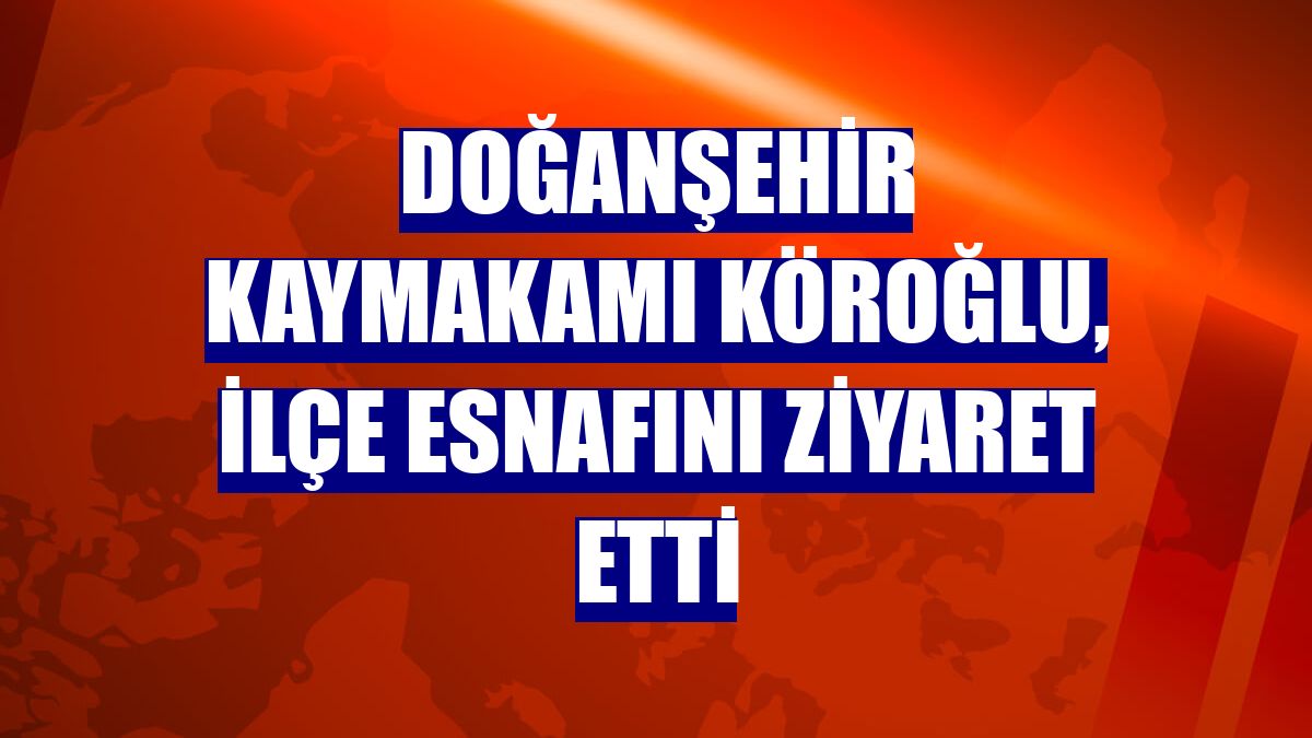 Doğanşehir Kaymakamı Köroğlu, ilçe esnafını ziyaret etti