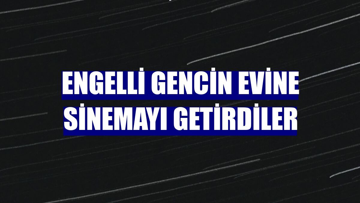 Engelli gencin evine sinemayı getirdiler