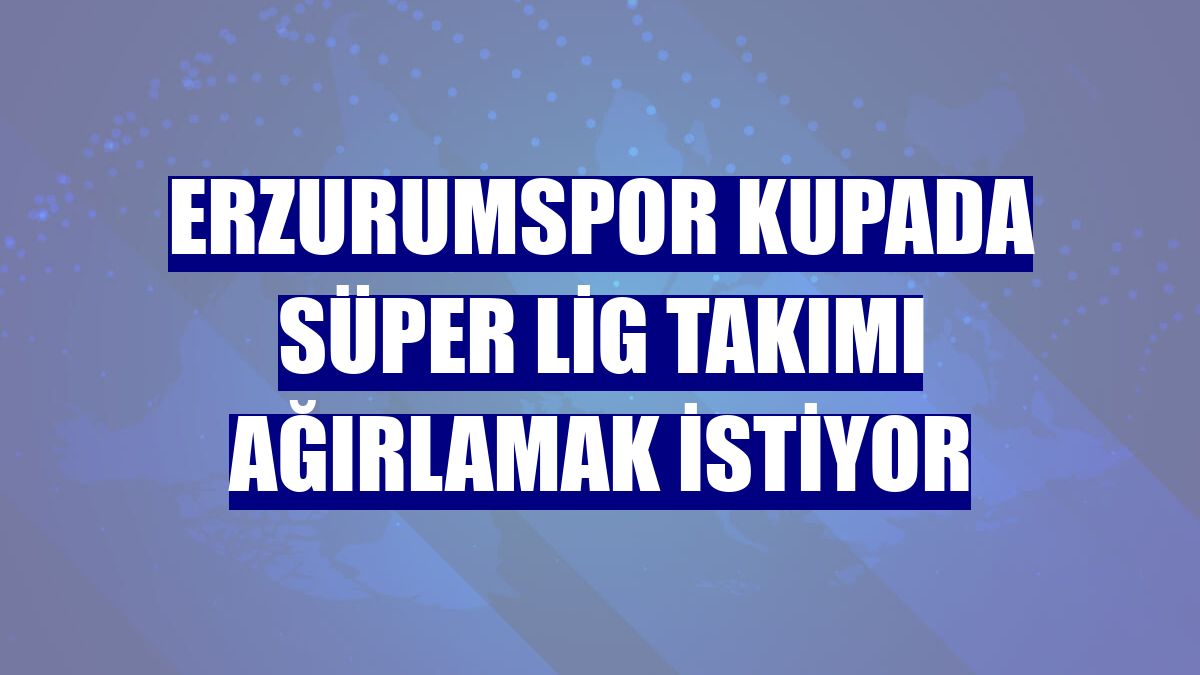 Erzurumspor kupada Süper Lig takımı ağırlamak istiyor