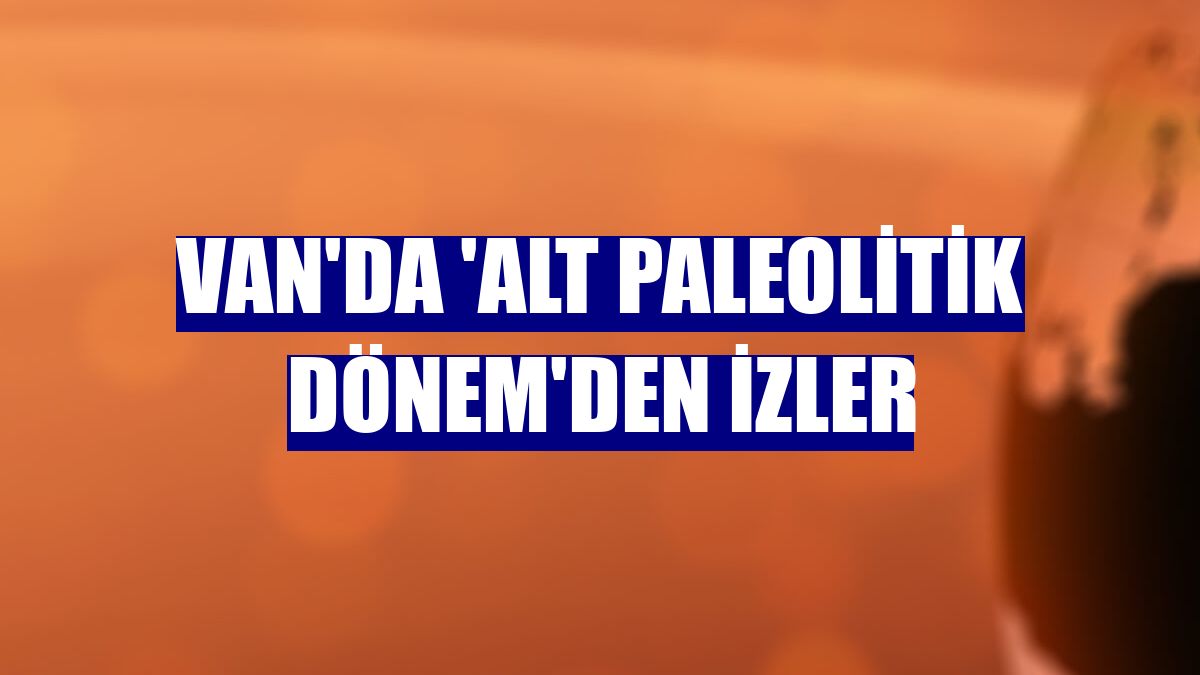 Van'da 'Alt Paleolitik dönem'den izler