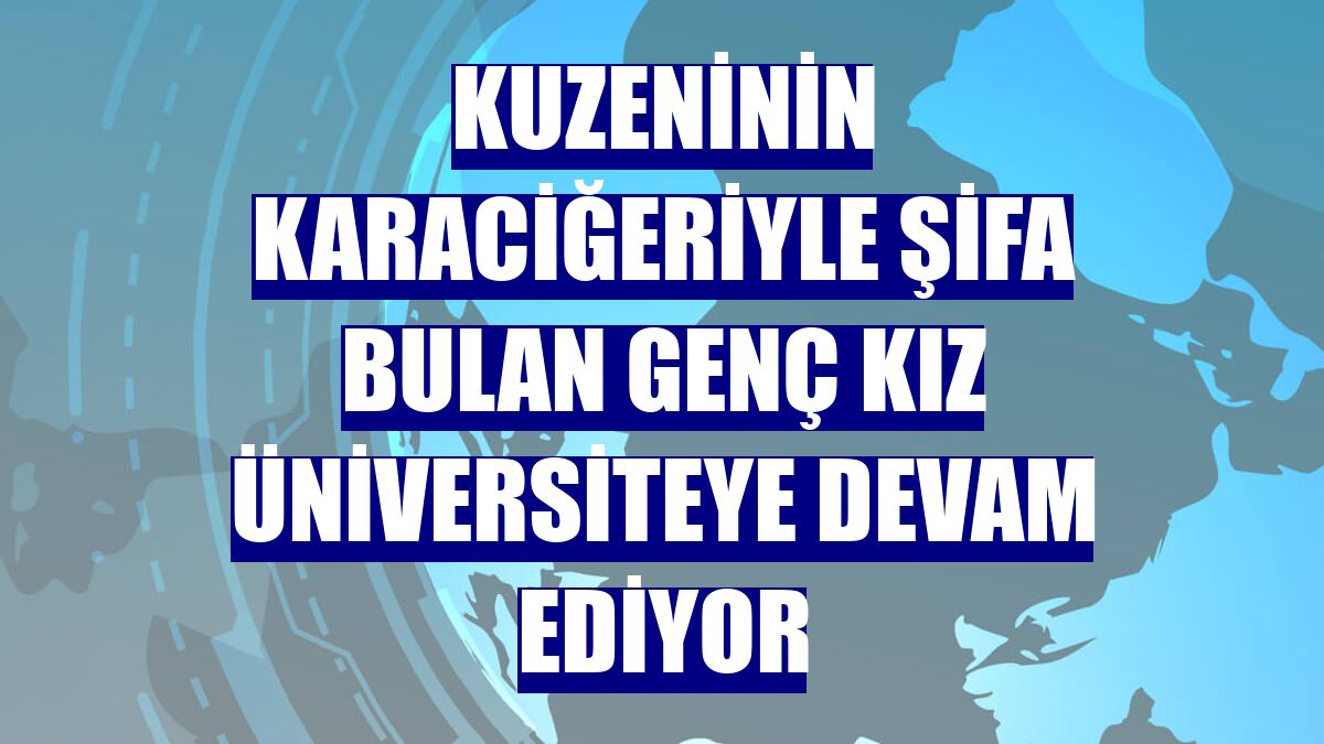 Kuzeninin karaciğeriyle şifa bulan genç kız üniversiteye devam ediyor