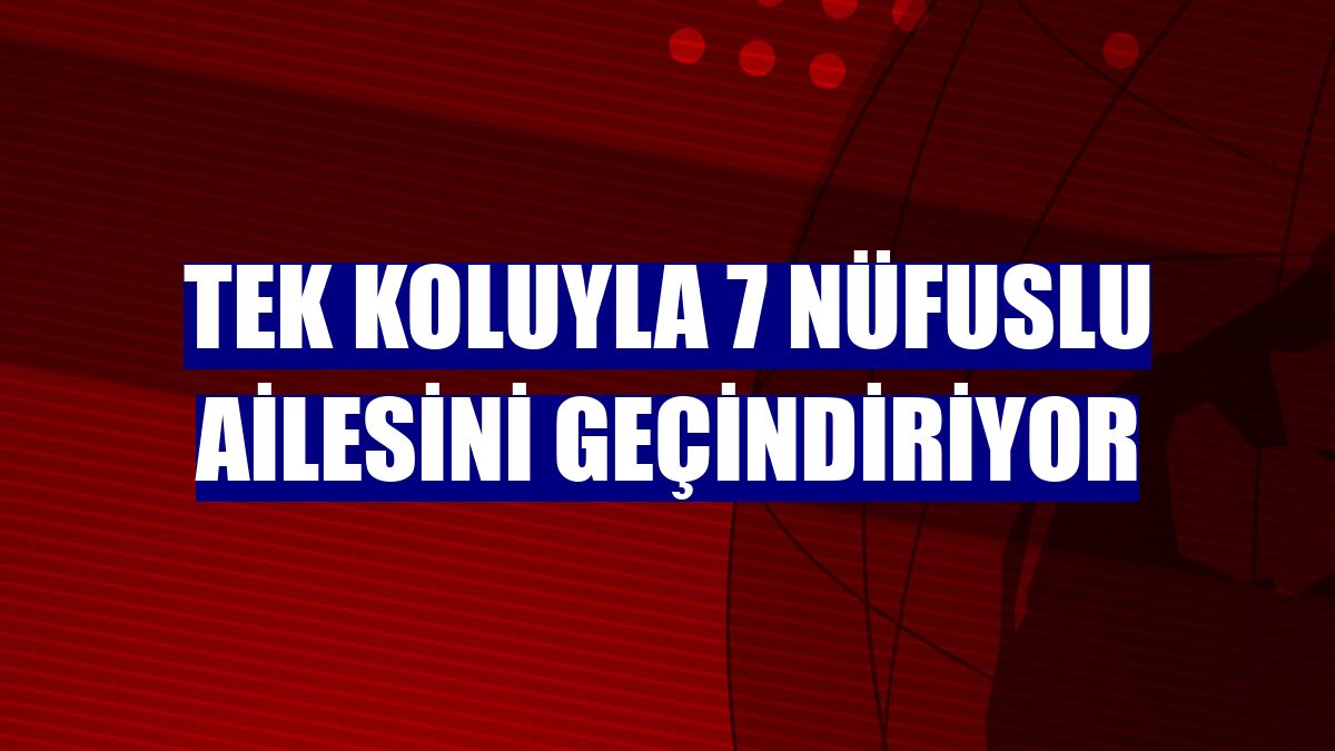 Tek koluyla 7 nüfuslu ailesini geçindiriyor