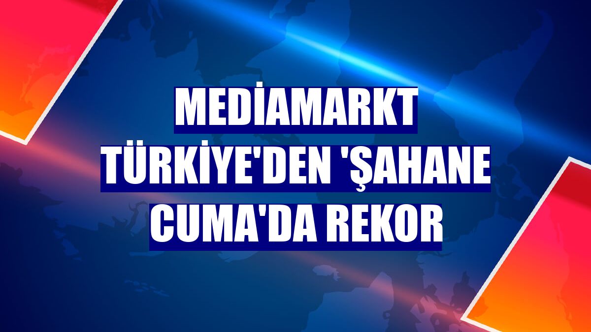 MediaMarkt Türkiye'den 'Şahane Cuma'da rekor