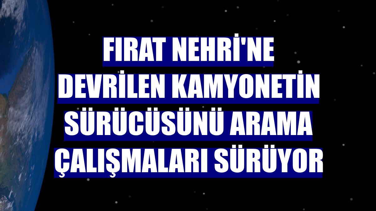 Fırat Nehri'ne devrilen kamyonetin sürücüsünü arama çalışmaları sürüyor