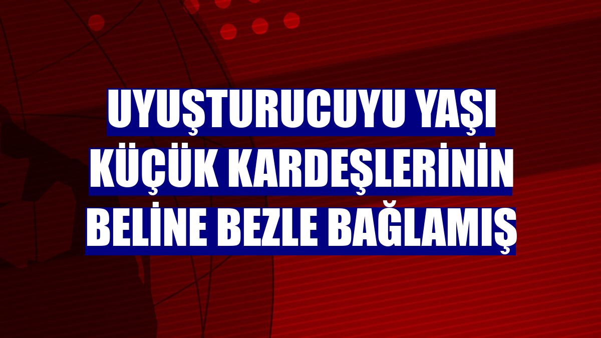 Uyuşturucuyu yaşı küçük kardeşlerinin beline bezle bağlamış