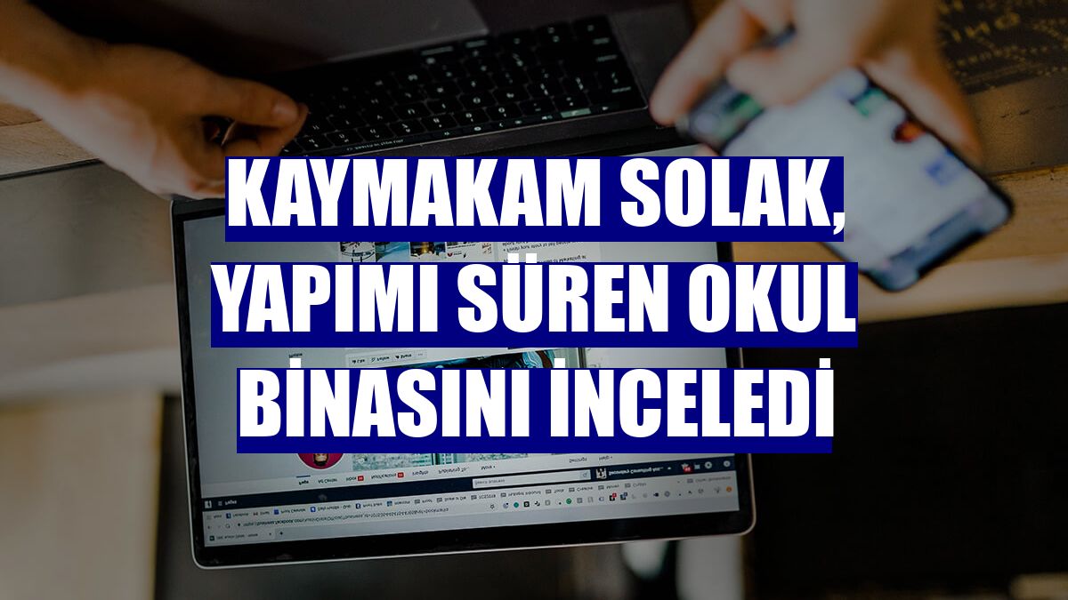 Kaymakam Solak, yapımı süren okul binasını inceledi