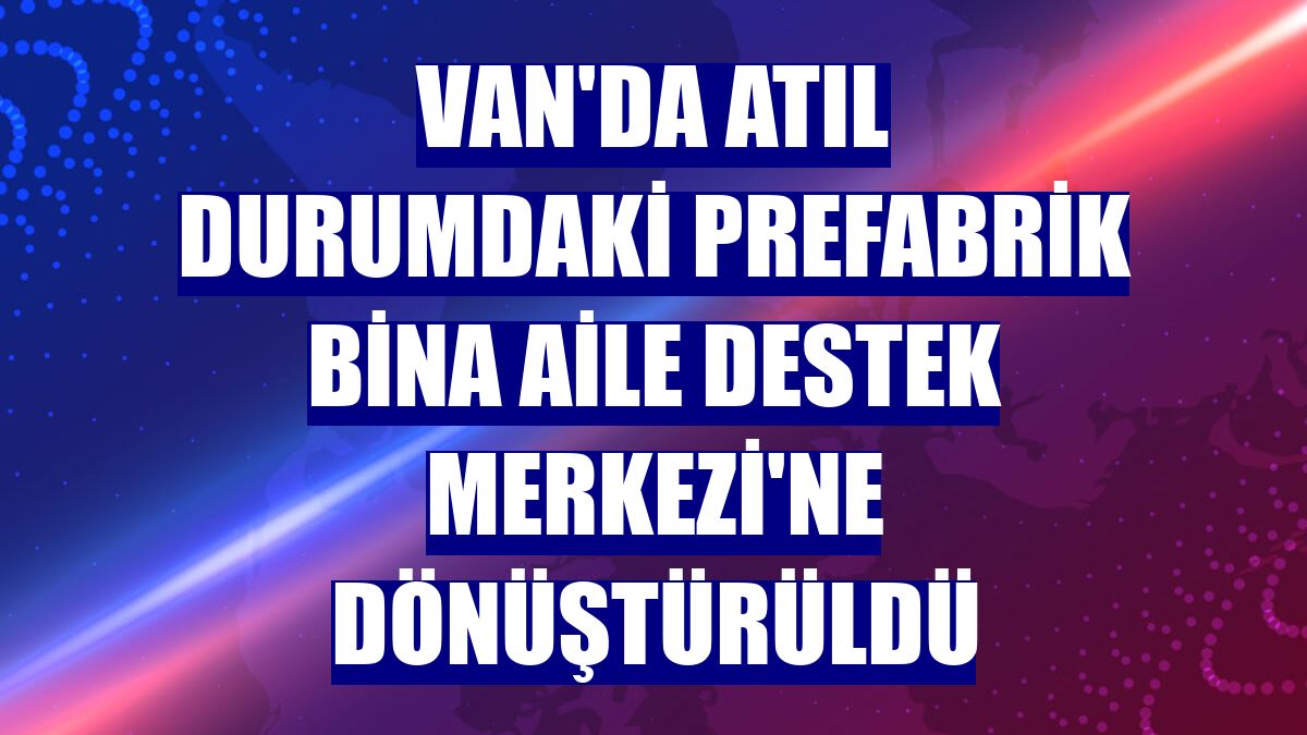 Van'da atıl durumdaki prefabrik bina Aile Destek Merkezi'ne dönüştürüldü