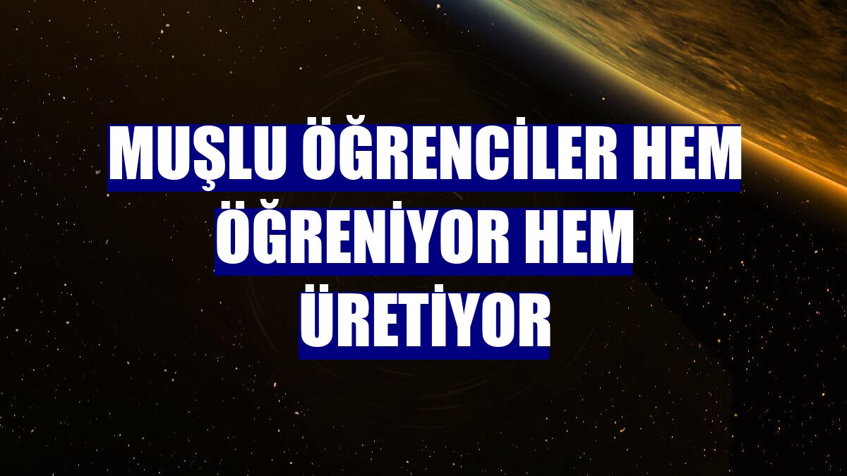 Muşlu öğrenciler hem öğreniyor hem üretiyor