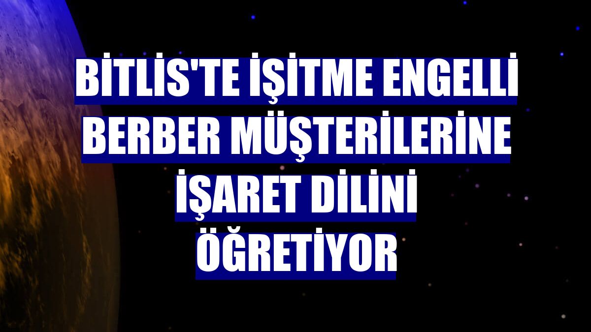 Bitlis'te işitme engelli berber müşterilerine işaret dilini öğretiyor