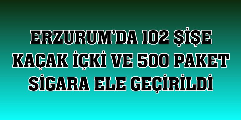 Erzurum'da 102 şişe kaçak içki ve 500 paket sigara ele geçirildi