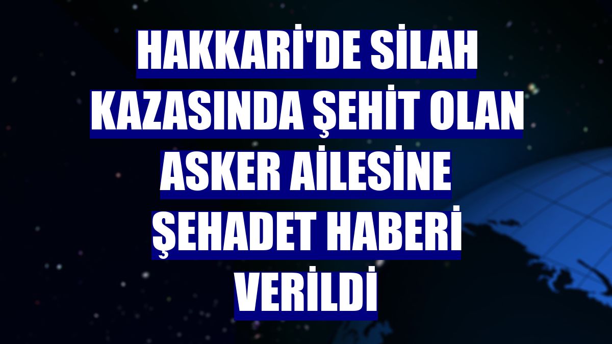 Hakkari'de silah kazasında şehit olan asker ailesine şehadet haberi verildi