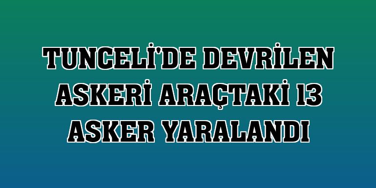 Tunceli'de devrilen askeri araçtaki 13 asker yaralandı