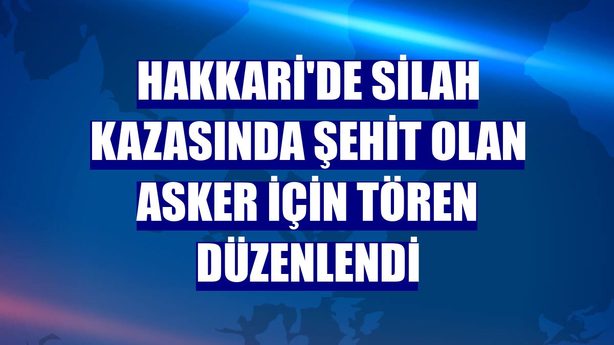 Hakkari'de silah kazasında şehit olan asker için tören düzenlendi