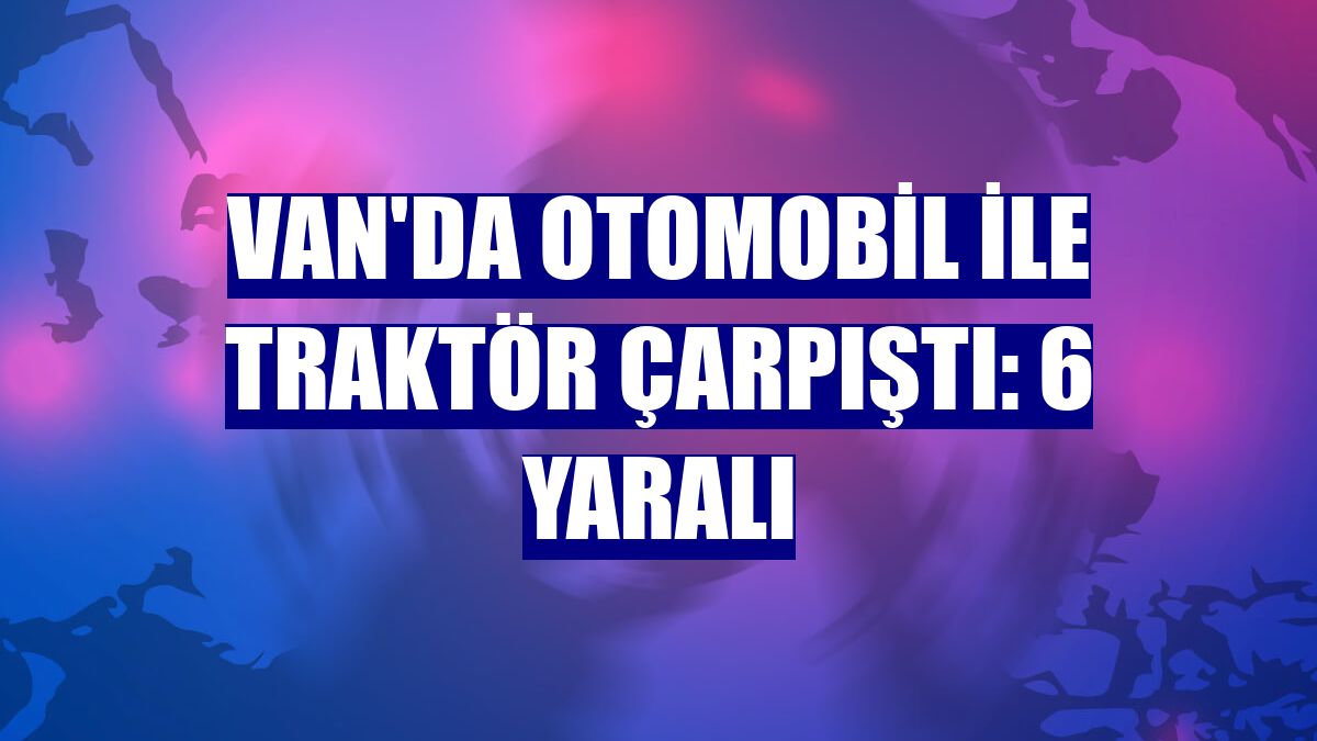Van'da otomobil ile traktör çarpıştı: 6 yaralı