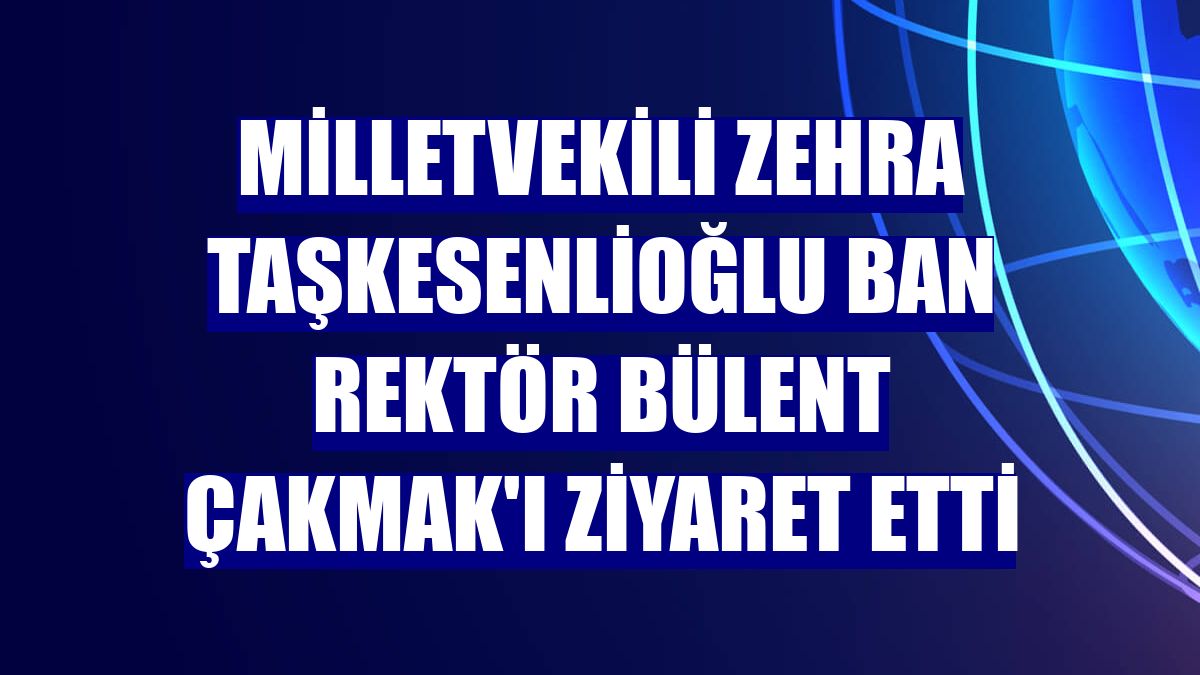 Milletvekili Zehra Taşkesenlioğlu Ban rektör Bülent Çakmak'ı ziyaret etti