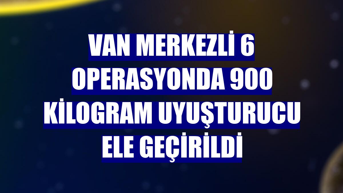 Van merkezli 6 operasyonda 900 kilogram uyuşturucu ele geçirildi