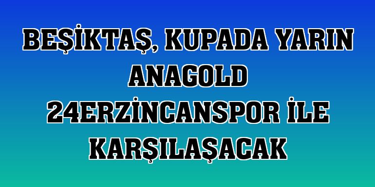 Beşiktaş, kupada yarın Anagold 24Erzincanspor ile karşılaşacak