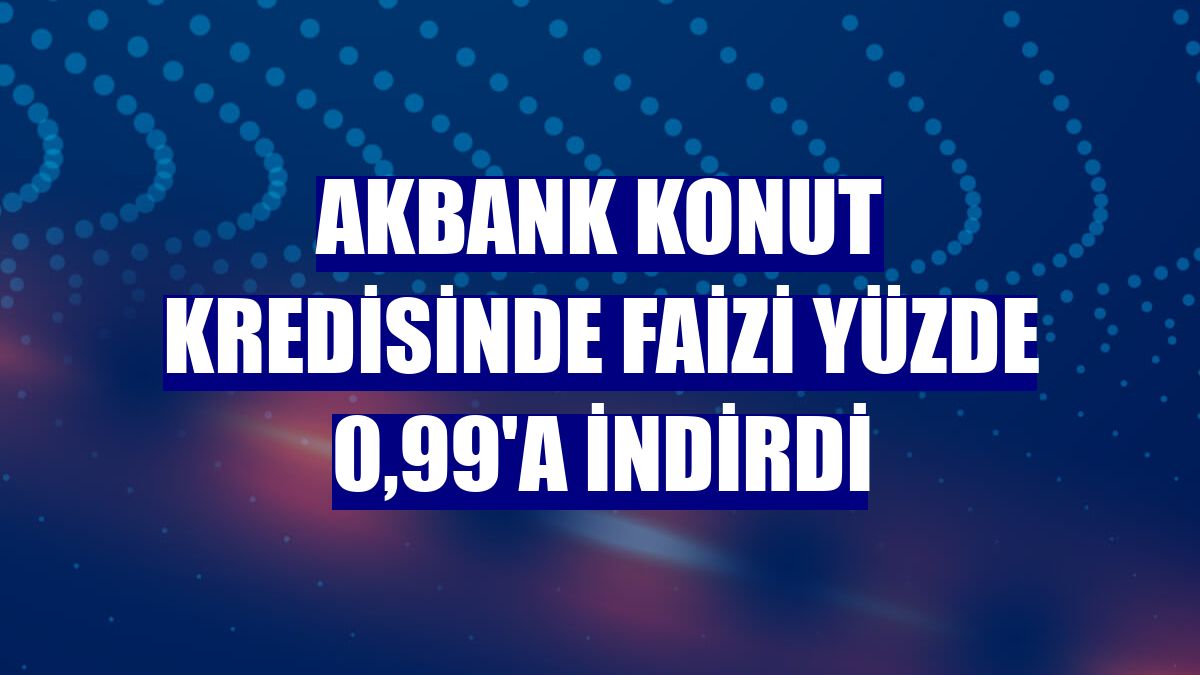 Akbank konut kredisinde faizi yüzde 0,99'a indirdi