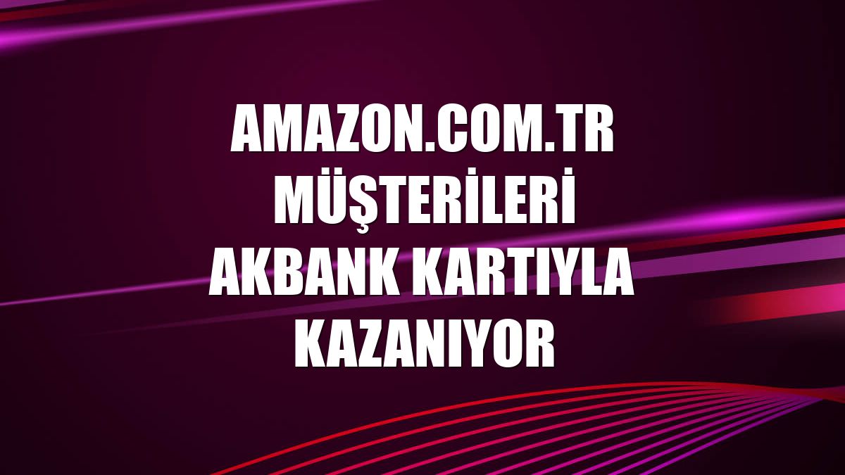 Amazon.com.tr müşterileri Akbank kartıyla kazanıyor