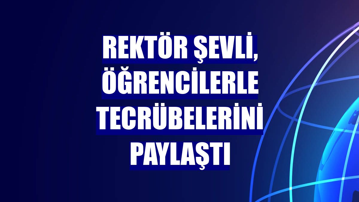 Rektör Şevli, öğrencilerle tecrübelerini paylaştı