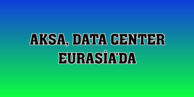 Aksa, Data Center Eurasia'da
