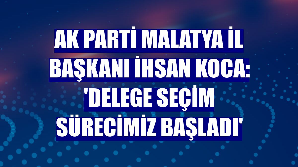 AK Parti Malatya İl Başkanı İhsan Koca: 'Delege seçim sürecimiz başladı'