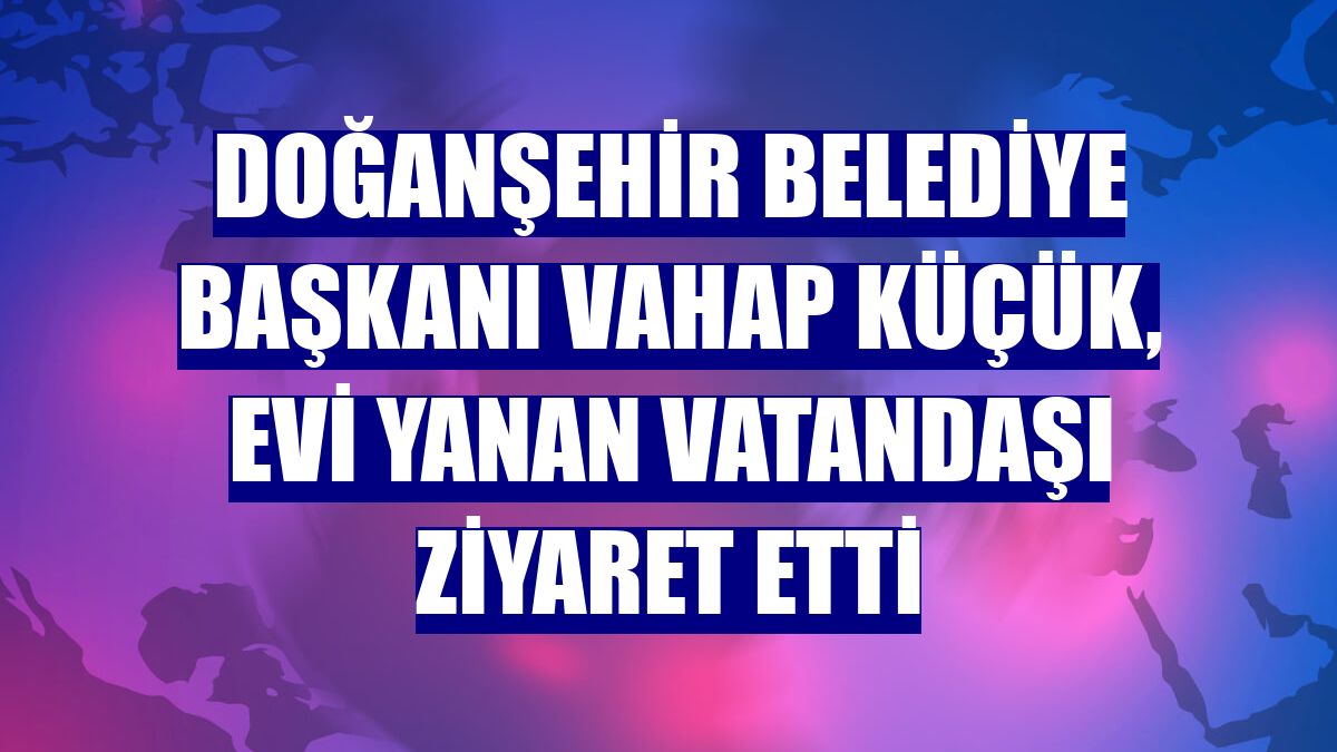 Doğanşehir Belediye Başkanı Vahap Küçük, evi yanan vatandaşı ziyaret etti