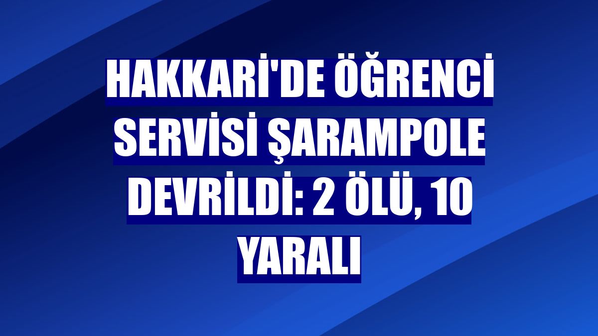 Hakkari'de öğrenci servisi şarampole devrildi: 2 ölü, 10 yaralı