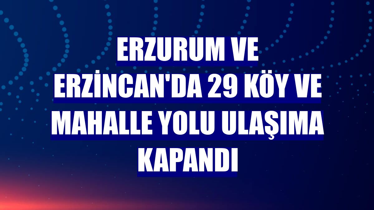 Erzurum ve Erzincan'da 29 köy ve mahalle yolu ulaşıma kapandı