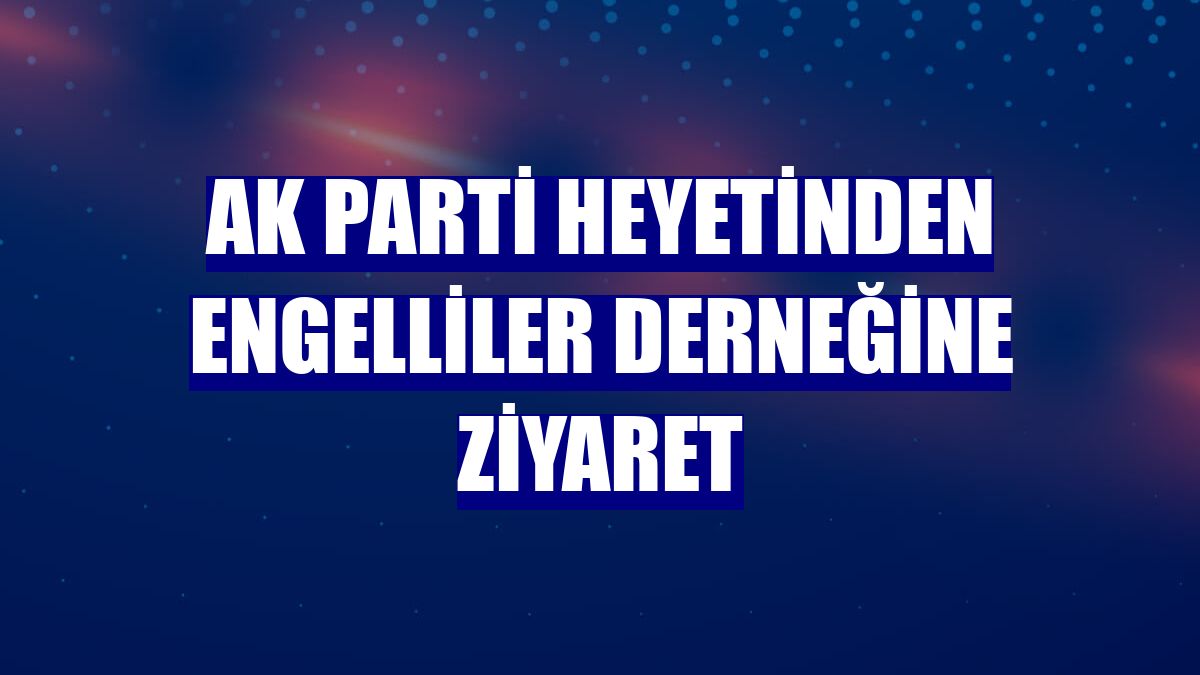 AK Parti heyetinden engelliler derneğine ziyaret