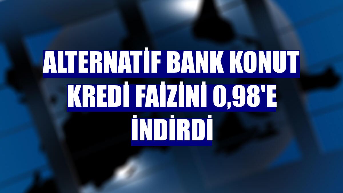 Alternatif Bank konut kredi faizini 0,98'e indirdi