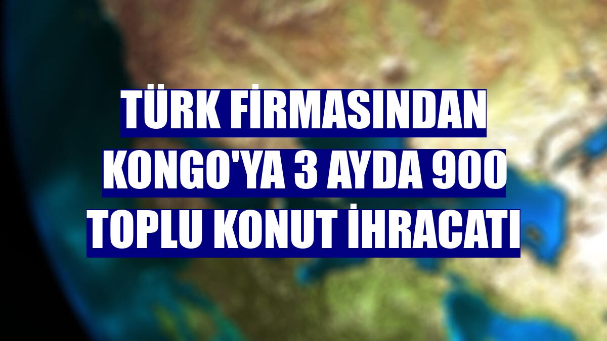Türk firmasından Kongo'ya 3 ayda 900 toplu konut ihracatı