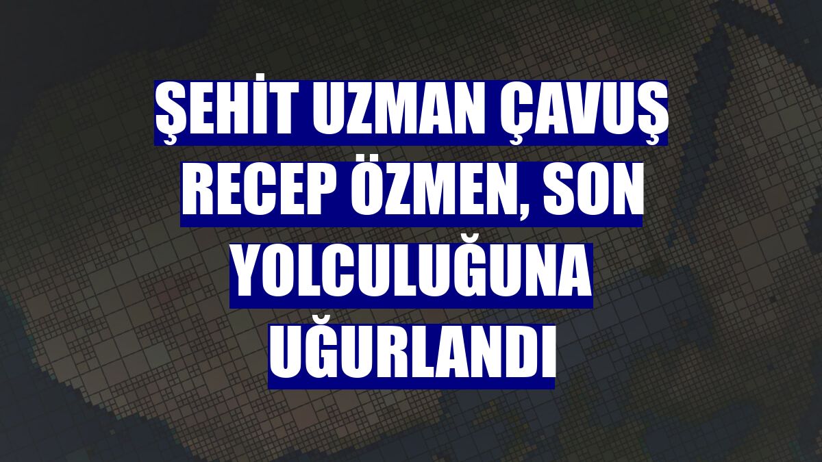 Şehit uzman çavuş Recep Özmen, son yolculuğuna uğurlandı