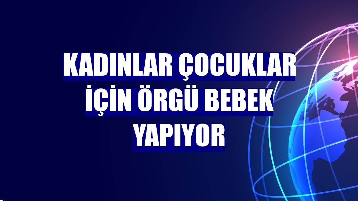 Kadınlar çocuklar için örgü bebek yapıyor