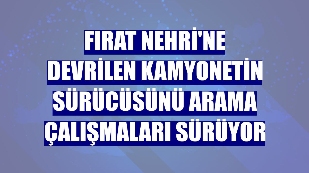 Fırat Nehri'ne devrilen kamyonetin sürücüsünü arama çalışmaları sürüyor
