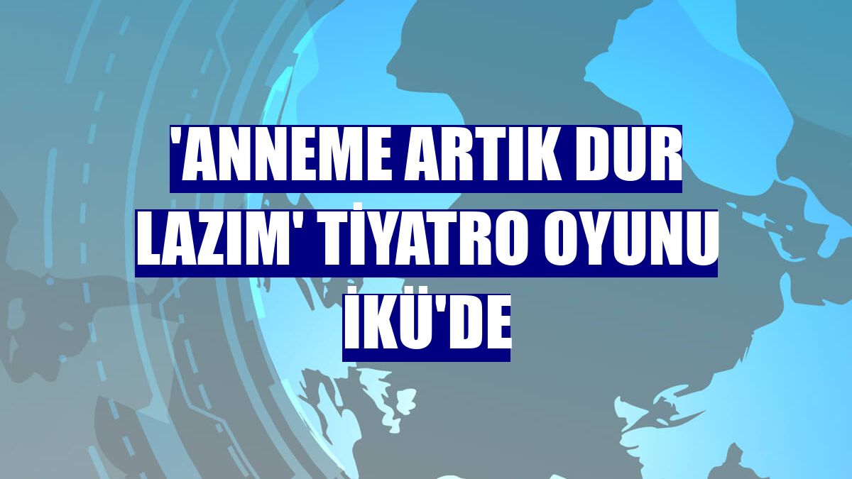 'Anneme Artık Dur Lazım' tiyatro oyunu İKÜ'de