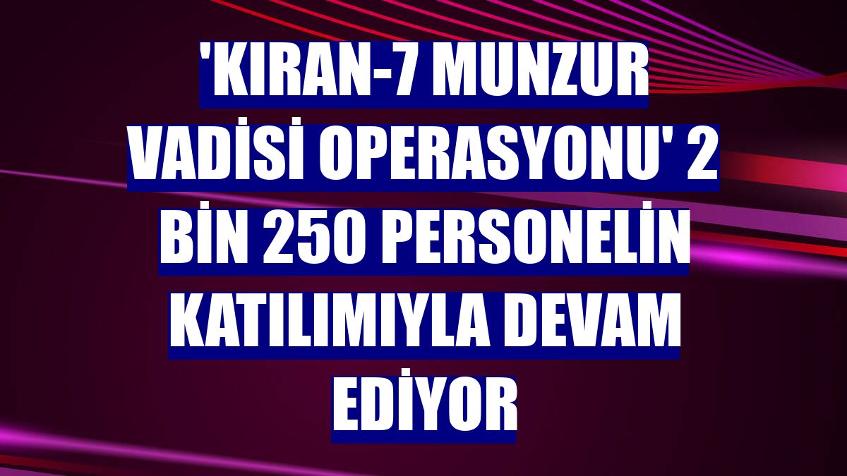 'Kıran-7 Munzur Vadisi Operasyonu' 2 bin 250 personelin katılımıyla devam ediyor