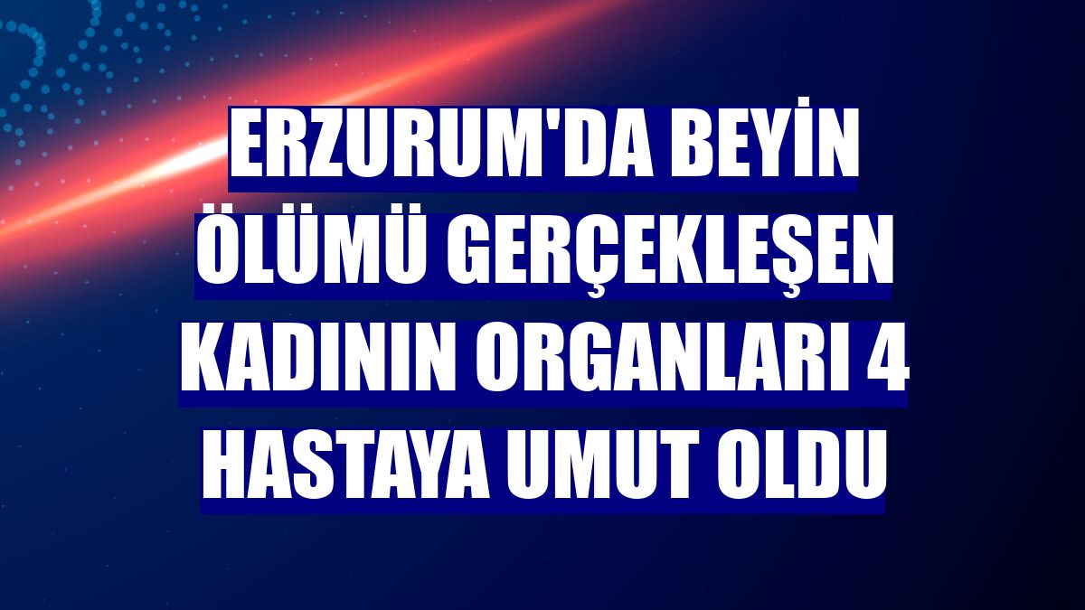 Erzurum'da beyin ölümü gerçekleşen kadının organları 4 hastaya umut oldu