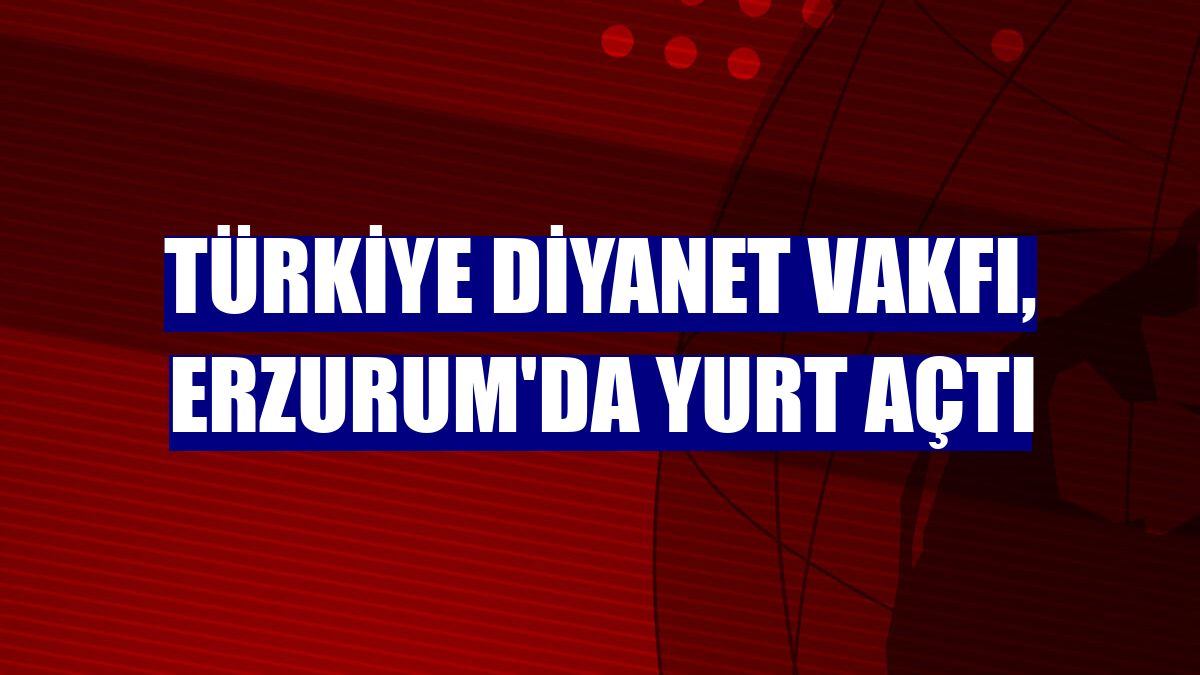 Türkiye Diyanet Vakfı, Erzurum'da yurt açtı