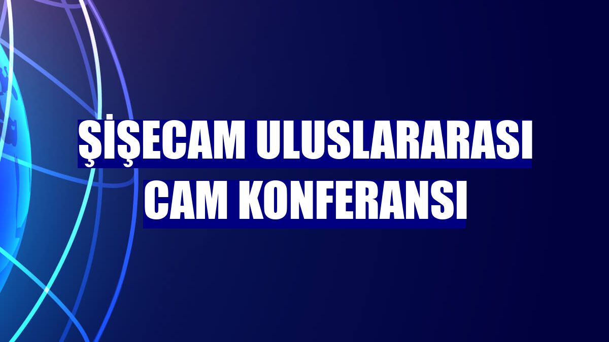 Şişecam Uluslararası Cam Konferansı
