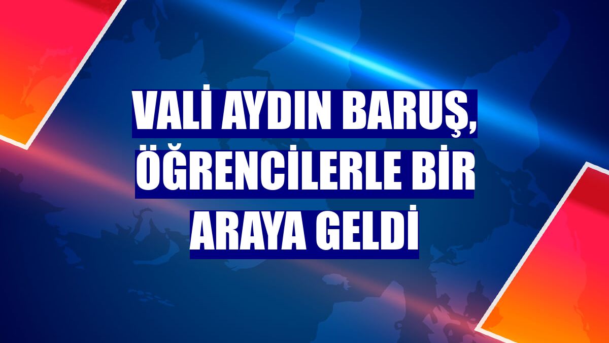 Vali Aydın Baruş, öğrencilerle bir araya geldi