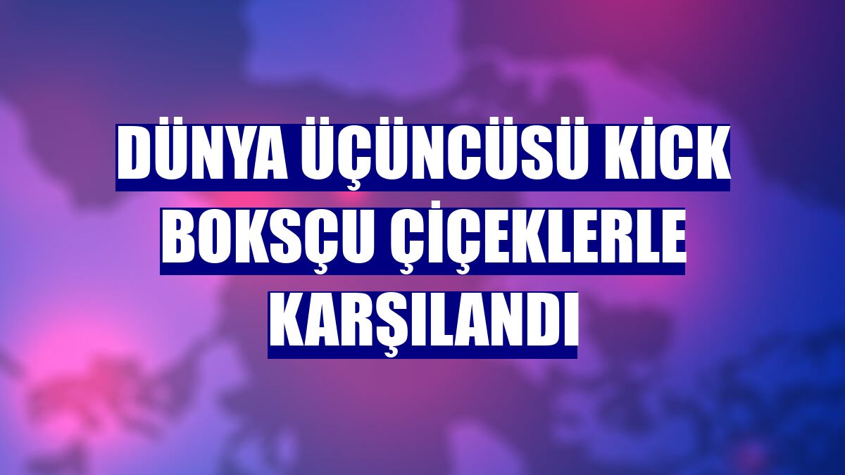 Dünya üçüncüsü kick boksçu çiçeklerle karşılandı