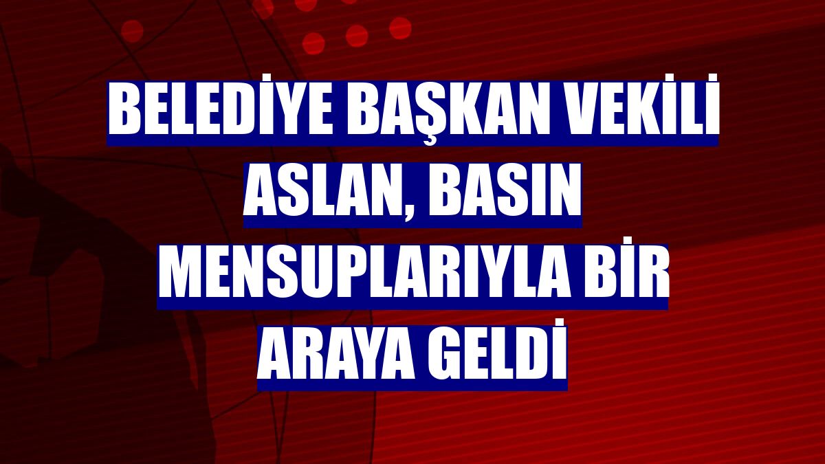 Belediye Başkan Vekili Aslan, basın mensuplarıyla bir araya geldi