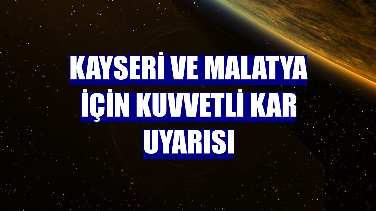 Kayseri ve Malatya için kuvvetli kar uyarısı