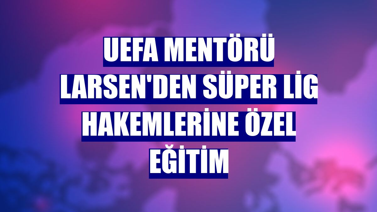 UEFA Mentörü Larsen'den Süper Lig hakemlerine özel eğitim