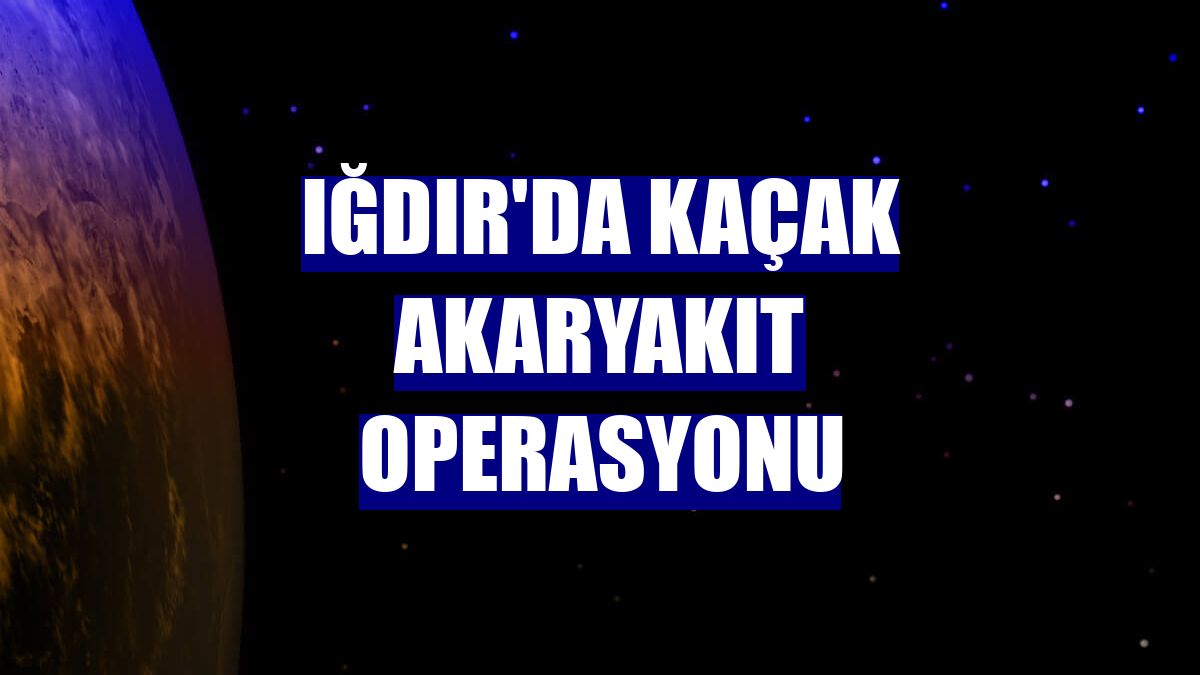 Iğdır'da kaçak akaryakıt operasyonu
